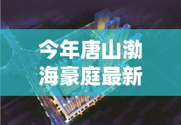 唐山渤海豪庭最新價(jià)格與科技智能新居，未來居住新紀(jì)元開啟