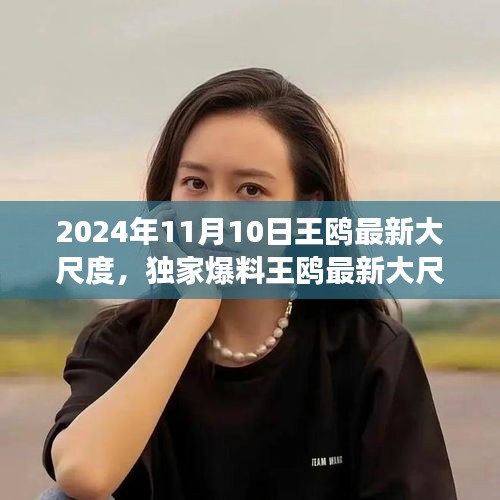 獨家揭秘，王鷗2024年11月10日最新大尺度動態(tài)，震撼登場！