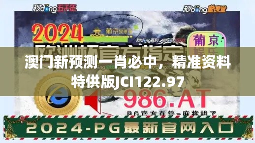 澳門(mén)新預(yù)測(cè)一肖必中，精準(zhǔn)資料特供版JCI122.97