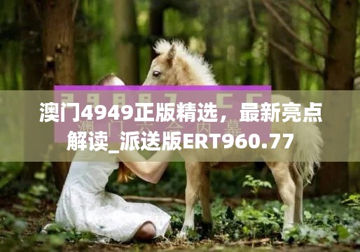 澳門(mén)4949正版精選，最新亮點(diǎn)解讀_派送版ERT960.77