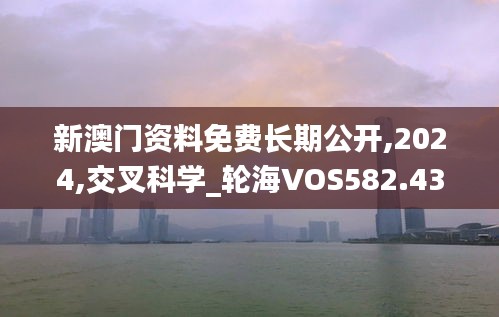 新澳門資料免費(fèi)長期公開,2024,交叉科學(xué)_輪海VOS582.43