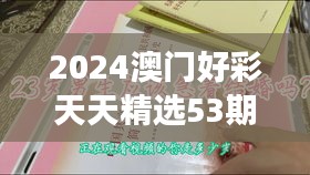 2024澳門(mén)好彩天天精選53期解析，BFA460.76和諧版深度解讀