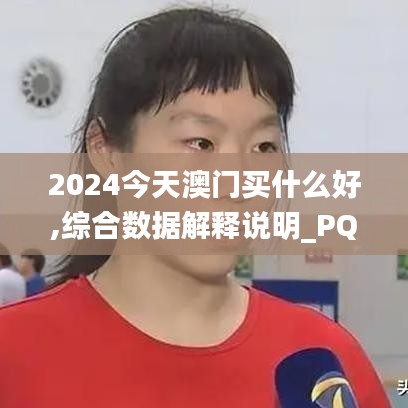 2024今天澳門(mén)買(mǎi)什么好,綜合數(shù)據(jù)解釋說(shuō)明_PQB518.81修改版