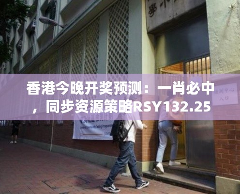 香港今晚開獎預(yù)測：一肖必中，同步資源策略RSY132.25