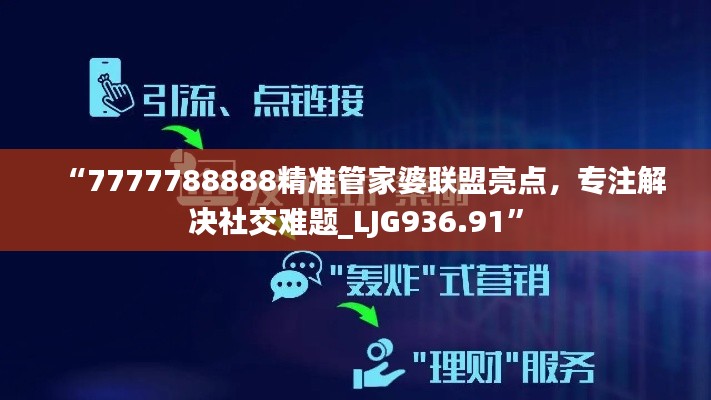 “7777788888精準管家婆聯(lián)盟亮點，專注解決社交難題_LJG936.91”