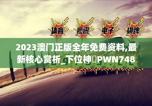 2023澳門正版全年免費(fèi)資料,最新核心賞析_下位神衹PWN748.87