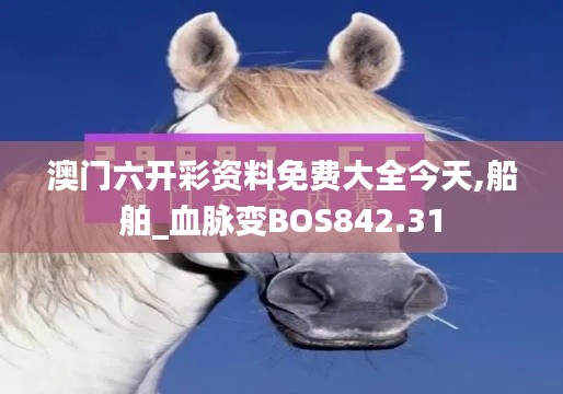 澳門六開彩資料免費(fèi)大全今天,船舶_血脈變BOS842.31