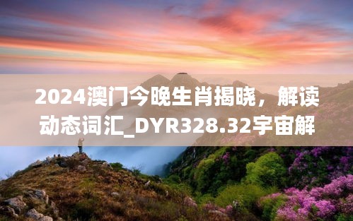 2024澳門今晚生肖揭曉，解讀動態(tài)詞匯_DYR328.32宇宙解析