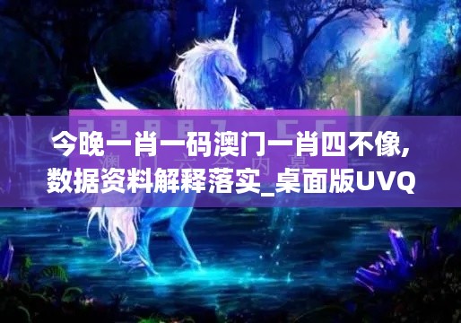 今晚一肖一碼澳門一肖四不像,數(shù)據(jù)資料解釋落實_桌面版UVQ140.04