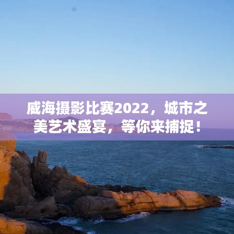 威海攝影比賽2022，城市之美藝術(shù)盛宴，等你來捕捉！