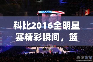 科比2016全明星賽精彩瞬間，籃球傳奇永垂不朽的圖片回顧