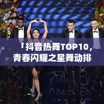 「抖音熱舞TOP10，青春閃耀之星舞動(dòng)排行榜」