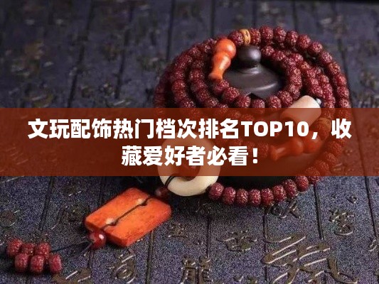 文玩配飾熱門檔次排名TOP10，收藏愛好者必看！