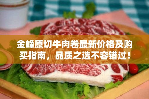 金峰原切牛肉卷最新價(jià)格及購(gòu)買指南，品質(zhì)之選不容錯(cuò)過！