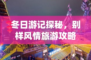 冬日游記探秘，別樣風(fēng)情旅游攻略大揭秘！