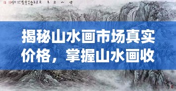 揭秘山水畫(huà)市場(chǎng)真實(shí)價(jià)格，掌握山水畫(huà)收藏價(jià)值秘籍