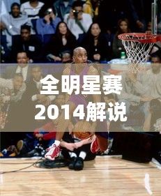 全明星賽2014解說盛宴，激情與才華的巔峰碰撞！