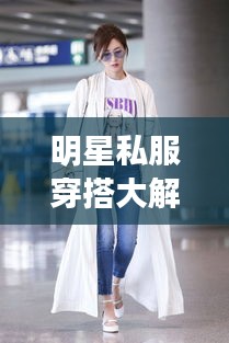 明星私服穿搭大解密，時尚啟示與個性風(fēng)采展現(xiàn)