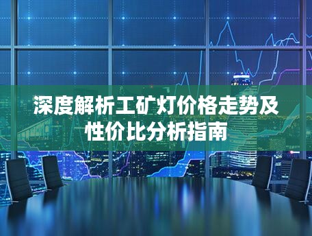 深度解析工礦燈價(jià)格走勢及性價(jià)比分析指南