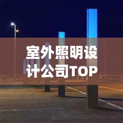 室外照明設(shè)計(jì)公司TOP榜，權(quán)威排名一網(wǎng)打盡