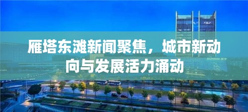 雁塔東灘新聞聚焦，城市新動向與發(fā)展活力涌動