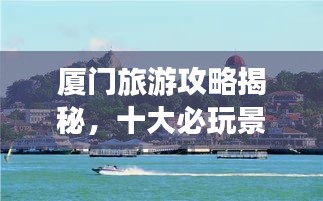 廈門旅游攻略揭秘，十大必玩景點的排名之旅！