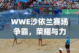 WWE沙依蘭賽場爭霸，榮耀與力量的巔峰對決！