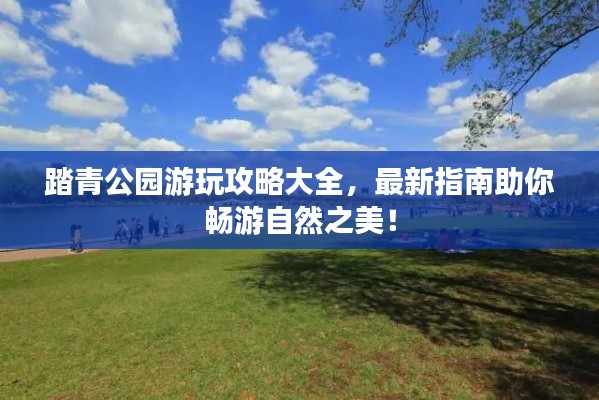 踏青公園游玩攻略大全，最新指南助你暢游自然之美！