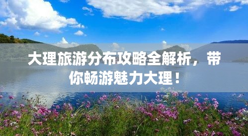 大理旅游分布攻略全解析，帶你暢游魅力大理！