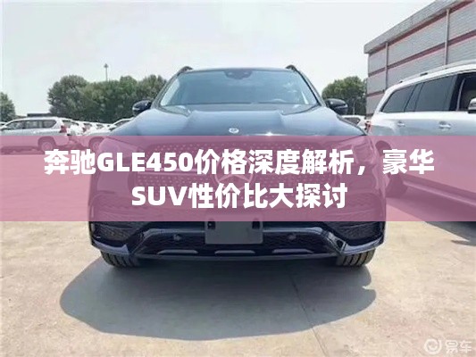 奔馳GLE450價格深度解析，豪華SUV性價比大探討