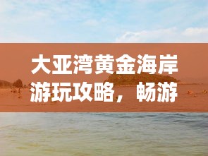 大亞灣黃金海岸游玩攻略，暢游海濱勝地，盡享度假樂趣！