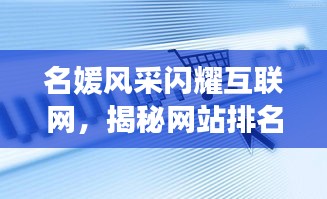 名媛風采閃耀互聯(lián)網(wǎng)，揭秘網(wǎng)站排名前十璀璨星辰