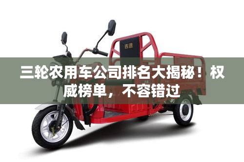 三輪農(nóng)用車公司排名大揭秘！權(quán)威榜單，不容錯(cuò)過(guò)