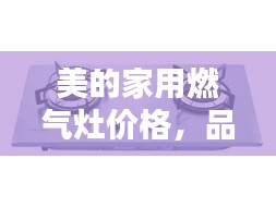 美的家用燃?xì)庠顑r(jià)格，品質(zhì)與實(shí)惠的優(yōu)選結(jié)合點(diǎn)