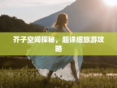 芥子空間探秘，超詳細(xì)旅游攻略