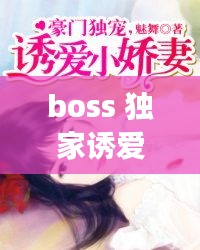 boss 獨(dú)家誘愛(ài)，boss獨(dú)寵閃婚妻全文免費(fèi)閱讀 