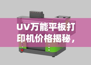 UV萬能平板打印機價格揭秘，多重因素深度解析