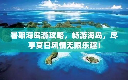 暑期海島游攻略，暢游海島，盡享夏日風(fēng)情無限樂趣！