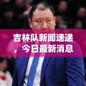 吉林隊新聞速遞，今日最新消息爆料