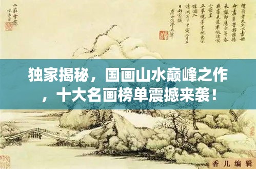 獨(dú)家揭秘，國畫山水巔峰之作，十大名畫榜單震撼來襲！