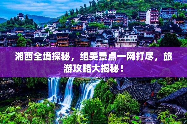 湘西全境探秘，絕美景點一網(wǎng)打盡，旅游攻略大揭秘！