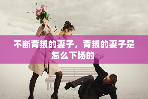 不斷背叛的妻子，背叛的妻子是怎么下場的 